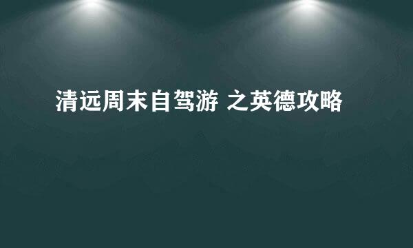 清远周末自驾游 之英德攻略