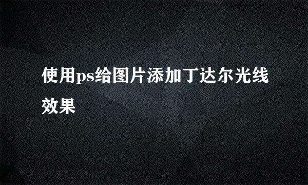 使用ps给图片添加丁达尔光线效果