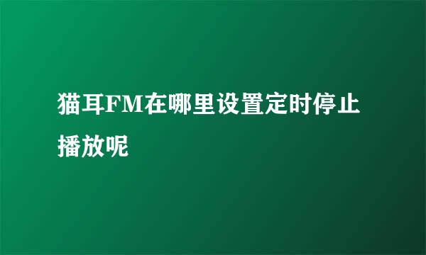 猫耳FM在哪里设置定时停止播放呢