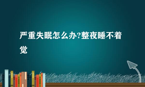 严重失眠怎么办?整夜睡不着觉