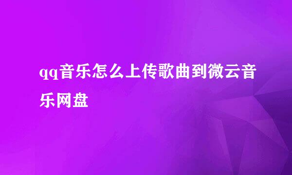 qq音乐怎么上传歌曲到微云音乐网盘
