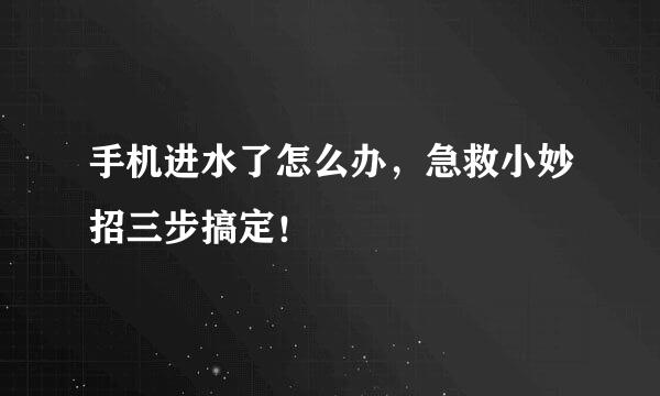 手机进水了怎么办，急救小妙招三步搞定！