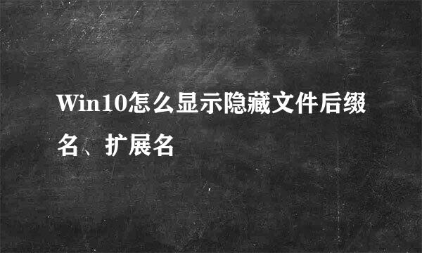 Win10怎么显示隐藏文件后缀名、扩展名