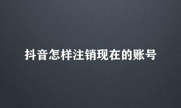 抖音怎样注销现在的账号