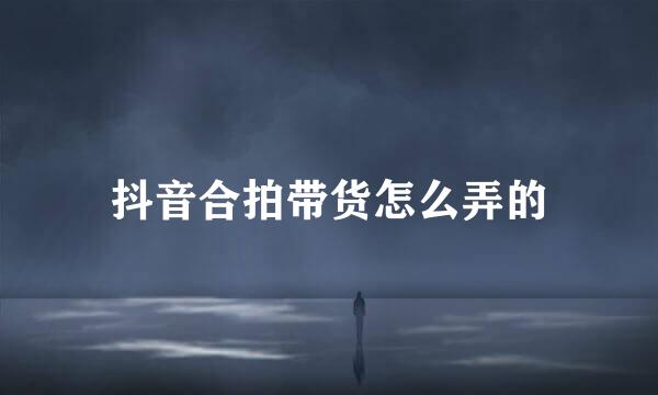 抖音合拍带货怎么弄的