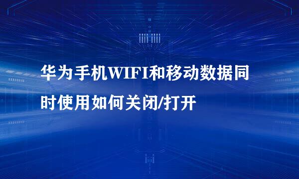 华为手机WIFI和移动数据同时使用如何关闭/打开