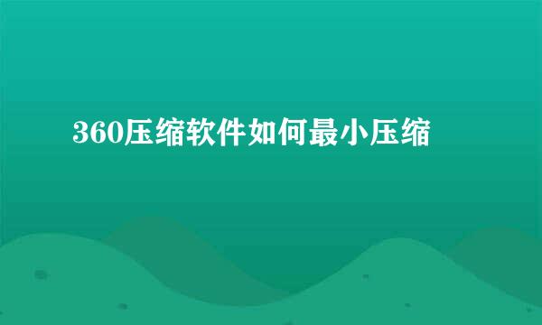 360压缩软件如何最小压缩