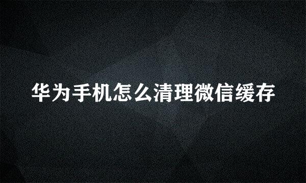 华为手机怎么清理微信缓存