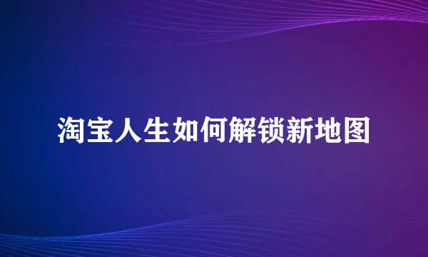 淘宝人生如何解锁新地图