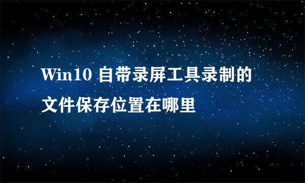 Win10 自带录屏工具录制的文件保存位置在哪里