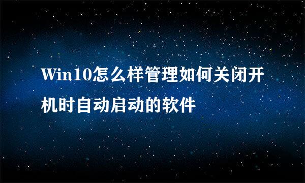 Win10怎么样管理如何关闭开机时自动启动的软件