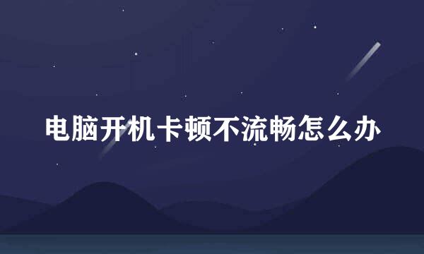 电脑开机卡顿不流畅怎么办