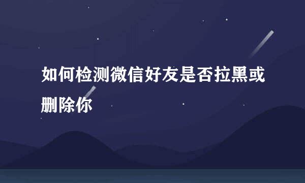 如何检测微信好友是否拉黑或删除你