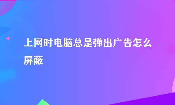 上网时电脑总是弹出广告怎么屏蔽