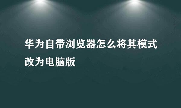 华为自带浏览器怎么将其模式改为电脑版