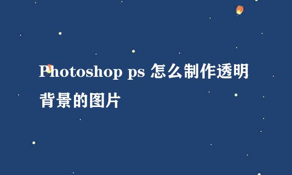 Photoshop ps 怎么制作透明背景的图片