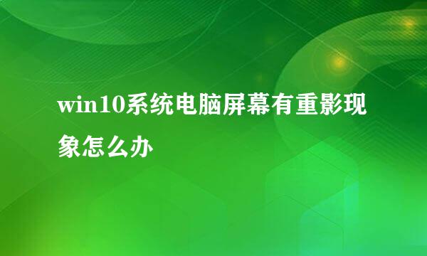 win10系统电脑屏幕有重影现象怎么办