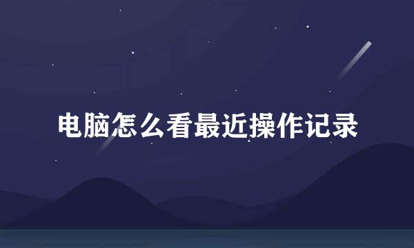 电脑怎么看最近操作记录