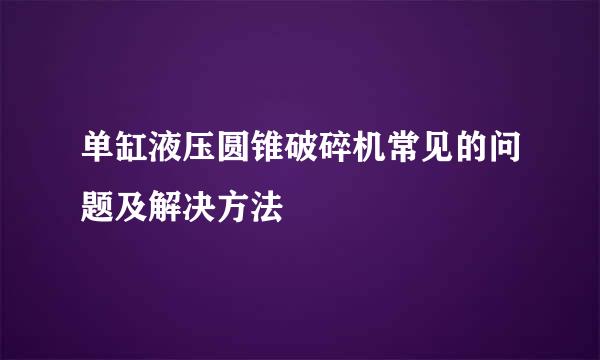 单缸液压圆锥破碎机常见的问题及解决方法