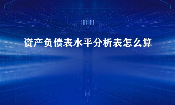资产负债表水平分析表怎么算