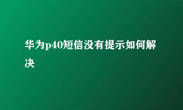华为p40短信没有提示如何解决
