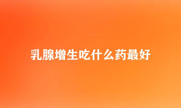 乳腺增生吃什么药最好