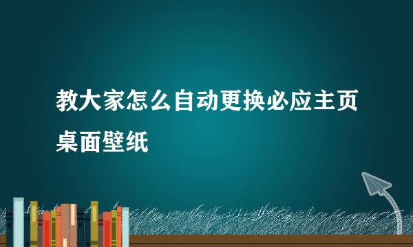 教大家怎么自动更换必应主页桌面壁纸