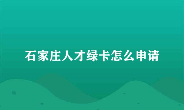 石家庄人才绿卡怎么申请