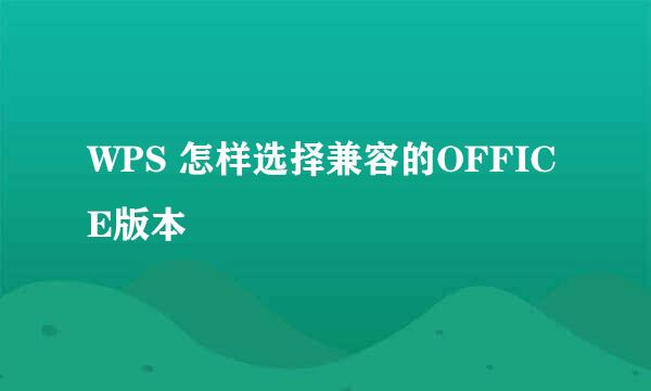 WPS 怎样选择兼容的OFFICE版本