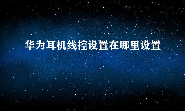 华为耳机线控设置在哪里设置