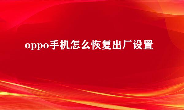oppo手机怎么恢复出厂设置