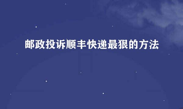 邮政投诉顺丰快递最狠的方法