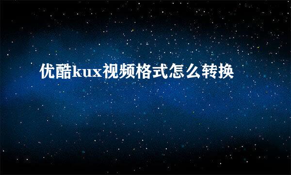 优酷kux视频格式怎么转换