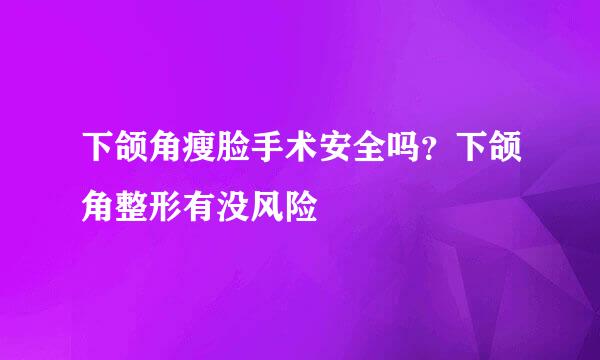 下颌角瘦脸手术安全吗？下颌角整形有没风险