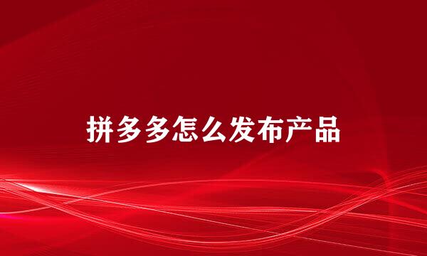 拼多多怎么发布产品