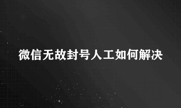 微信无故封号人工如何解决