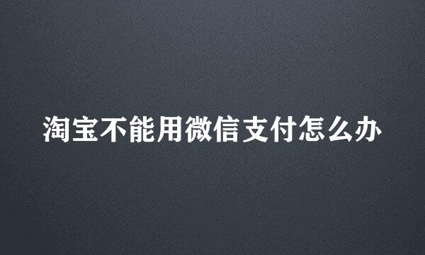 淘宝不能用微信支付怎么办