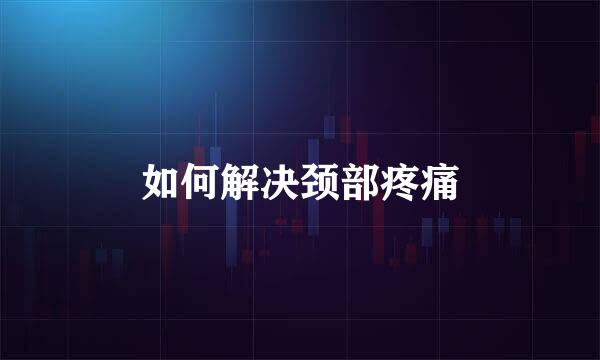 如何解决颈部疼痛