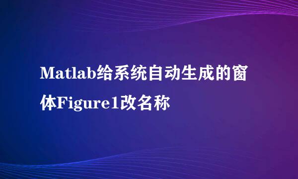 Matlab给系统自动生成的窗体Figure1改名称