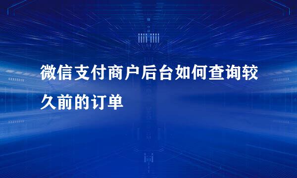 微信支付商户后台如何查询较久前的订单