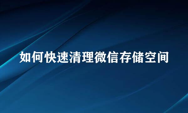 如何快速清理微信存储空间