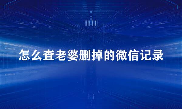 怎么查老婆删掉的微信记录
