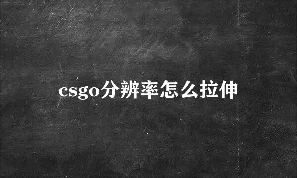 csgo分辨率怎么拉伸