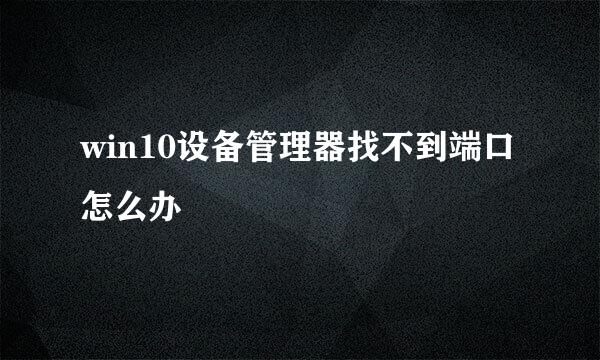 win10设备管理器找不到端口怎么办