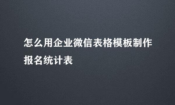 怎么用企业微信表格模板制作报名统计表