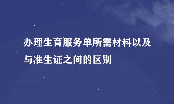 办理生育服务单所需材料以及与准生证之间的区别