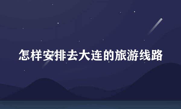 怎样安排去大连的旅游线路