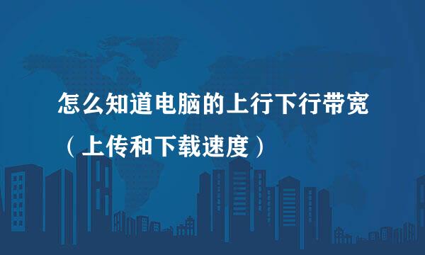 怎么知道电脑的上行下行带宽（上传和下载速度）