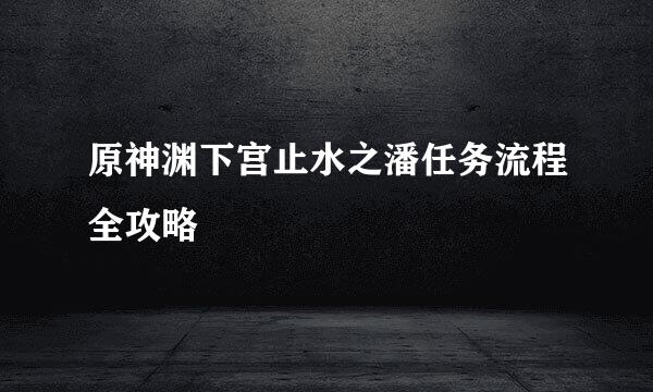 原神渊下宫止水之潘任务流程全攻略