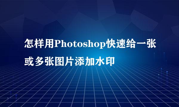 怎样用Photoshop快速给一张或多张图片添加水印